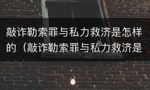 敲诈勒索罪与私力救济是怎样的（敲诈勒索罪与私力救济是怎样的区别）