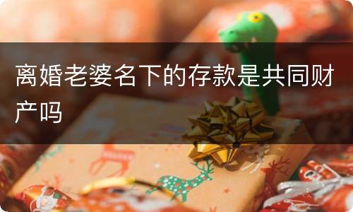 离婚老婆名下的存款是共同财产吗