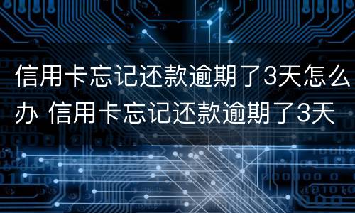 信用卡忘记还款逾期了3天怎么办 信用卡忘记还款逾期了3天怎么办啊
