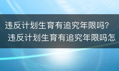 违反计划生育有追究年限吗？ 违反计划生育有追究年限吗怎么办