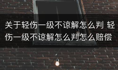 关于轻伤一级不谅解怎么判 轻伤一级不谅解怎么判怎么赔偿