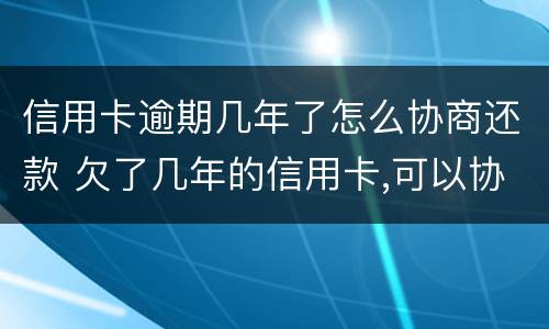 信用卡逾期几年了怎么协商还款 欠了几年的信用卡,可以协商还款吗