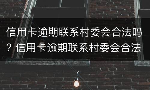 信用卡逾期联系村委会合法吗? 信用卡逾期联系村委会合法吗