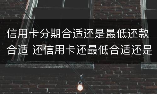 信用卡分期合适还是最低还款合适 还信用卡还最低合适还是分期合适?