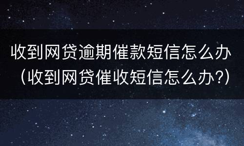 收到网贷逾期催款短信怎么办（收到网贷催收短信怎么办?）