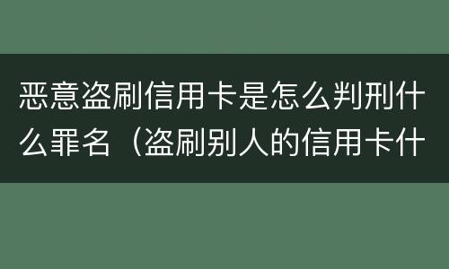 恶意盗刷信用卡是怎么判刑什么罪名（盗刷别人的信用卡什么罪）