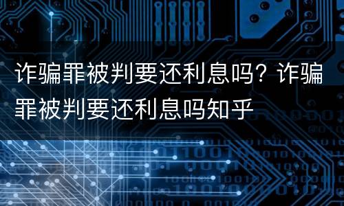 诈骗罪被判要还利息吗? 诈骗罪被判要还利息吗知乎