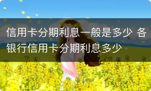 信用卡分期利息一般是多少 各银行信用卡分期利息多少