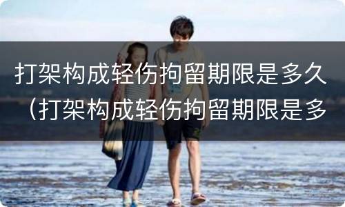 打架构成轻伤拘留期限是多久（打架构成轻伤拘留期限是多久啊）