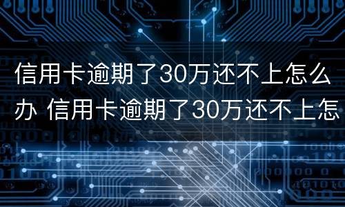 信用卡逾期了30万还不上怎么办 信用卡逾期了30万还不上怎么办呀