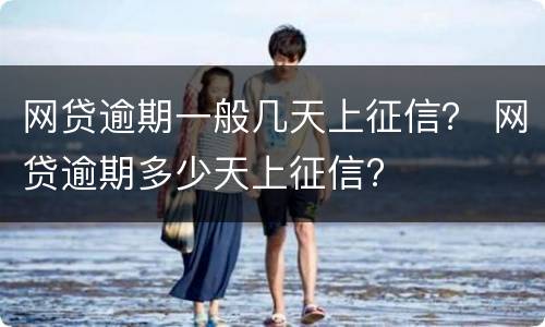 网贷逾期一般几天上征信？ 网贷逾期多少天上征信?