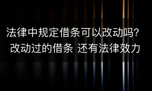 法律中规定借条可以改动吗？ 改动过的借条 还有法律效力吗