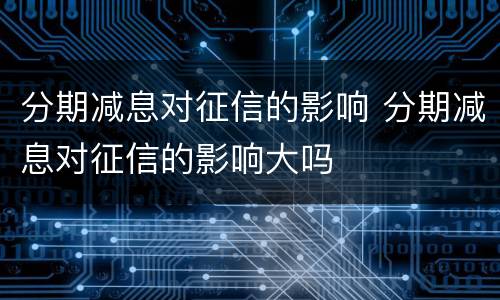 分期减息对征信的影响 分期减息对征信的影响大吗