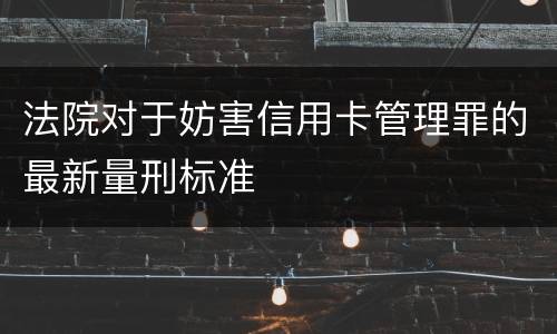 法院对于妨害信用卡管理罪的最新量刑标准