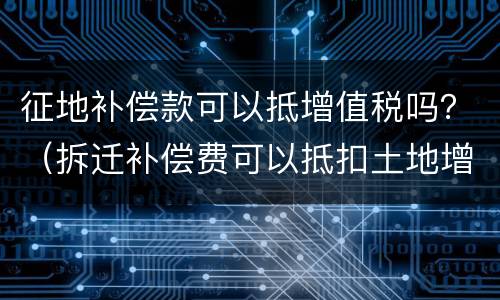 征地补偿款可以抵增值税吗？（拆迁补偿费可以抵扣土地增值税）