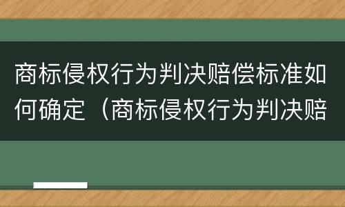 商标侵权行为判决赔偿标准如何确定（商标侵权行为判决赔偿标准如何确定责任）