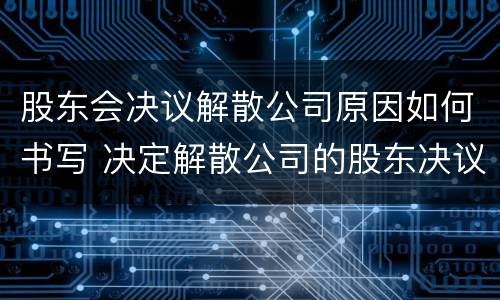 股东会决议解散公司原因如何书写 决定解散公司的股东决议怎么写