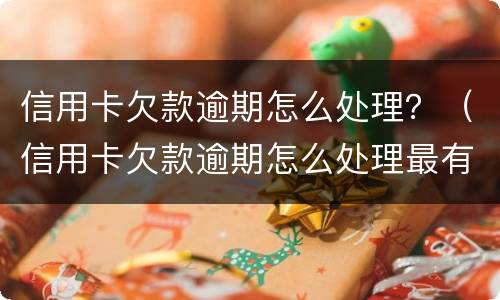 信用卡欠款逾期怎么处理？（信用卡欠款逾期怎么处理最有效）