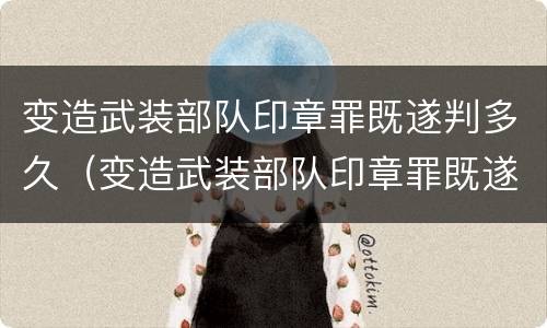 变造武装部队印章罪既遂判多久（变造武装部队印章罪既遂判多久以上）