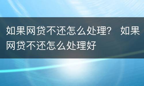 如果网贷不还怎么处理？ 如果网贷不还怎么处理好