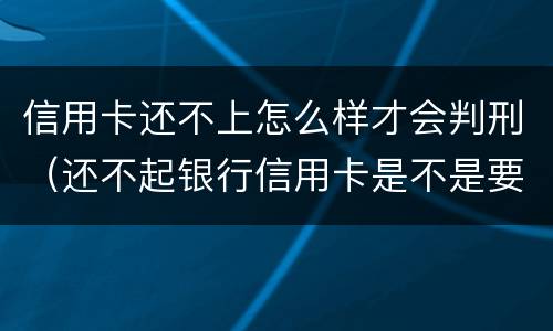 信用卡还不上怎么样才会判刑（还不起银行信用卡是不是要被判刑）