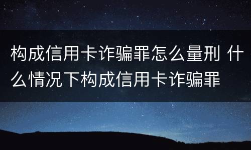构成信用卡诈骗罪怎么量刑 什么情况下构成信用卡诈骗罪