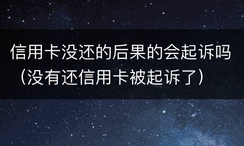信用卡没还的后果的会起诉吗（没有还信用卡被起诉了）