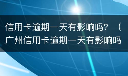 信用卡逾期一天有影响吗？（广州信用卡逾期一天有影响吗）