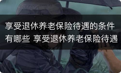 享受退休养老保险待遇的条件有哪些 享受退休养老保险待遇的条件有哪些内容