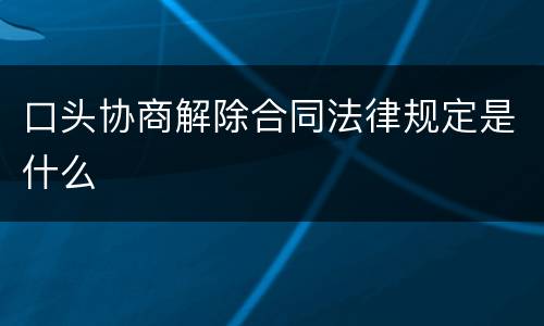 口头协商解除合同法律规定是什么