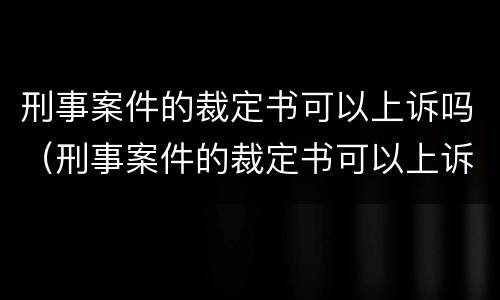 刑事案件的裁定书可以上诉吗（刑事案件的裁定书可以上诉吗）