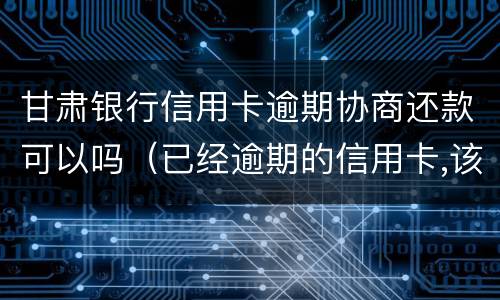 甘肃银行信用卡逾期协商还款可以吗（已经逾期的信用卡,该如何与银行协商暂缓还款）