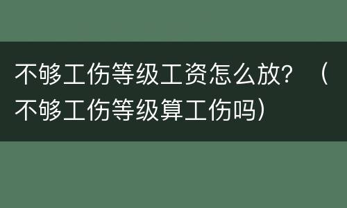 不够工伤等级工资怎么放？（不够工伤等级算工伤吗）