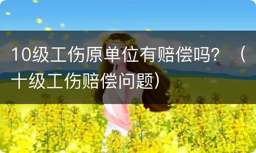 10级工伤原单位有赔偿吗？（十级工伤赔偿问题）