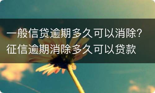一般信贷逾期多久可以消除? 征信逾期消除多久可以贷款