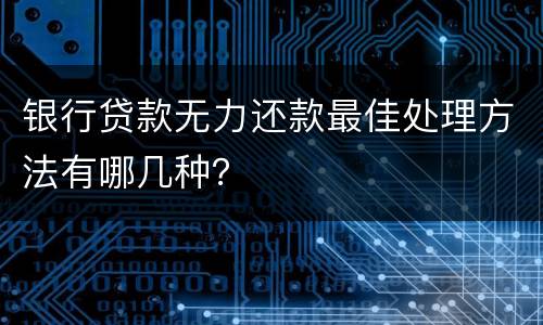 银行贷款无力还款最佳处理方法有哪几种？