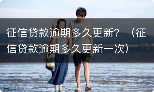 征信贷款逾期多久更新？（征信贷款逾期多久更新一次）