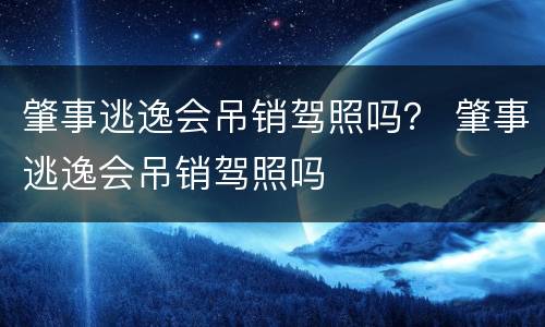 肇事逃逸会吊销驾照吗？ 肇事逃逸会吊销驾照吗