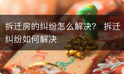 拆迁房的纠纷怎么解决？ 拆迁纠纷如何解决
