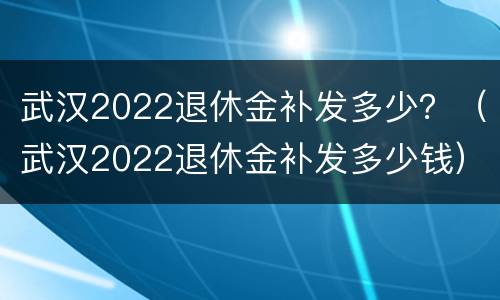 武汉2022退休金补发多少？（武汉2022退休金补发多少钱）