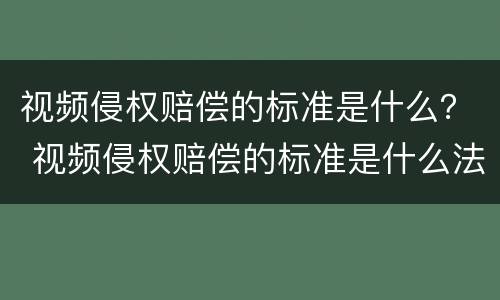 视频侵权赔偿的标准是什么？ 视频侵权赔偿的标准是什么法律