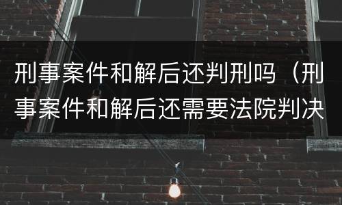 刑事案件和解后还判刑吗（刑事案件和解后还需要法院判决吗）