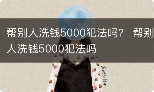 帮别人洗钱5000犯法吗？ 帮别人洗钱5000犯法吗