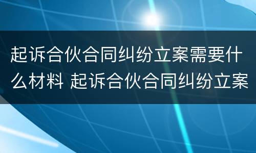 起诉合伙合同纠纷立案需要什么材料 起诉合伙合同纠纷立案需要什么材料和手续