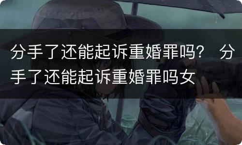 分手了还能起诉重婚罪吗？ 分手了还能起诉重婚罪吗女