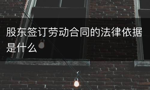 股东签订劳动合同的法律依据是什么
