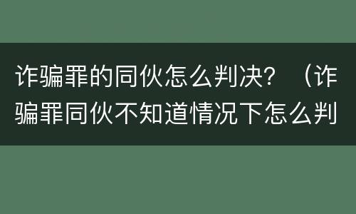 诈骗罪的同伙怎么判决？（诈骗罪同伙不知道情况下怎么判）