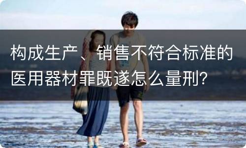 构成生产、销售不符合标准的医用器材罪既遂怎么量刑？