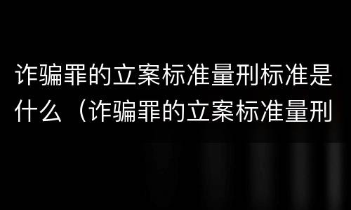 诈骗罪的立案标准量刑标准是什么（诈骗罪的立案标准量刑标准是什么意思）