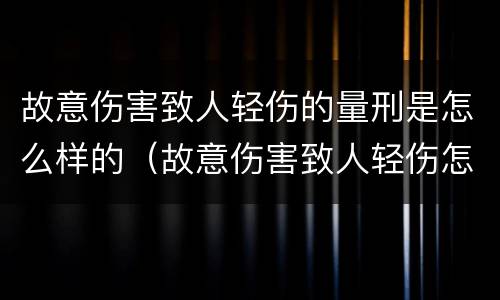 故意伤害致人轻伤的量刑是怎么样的（故意伤害致人轻伤怎么判刑）